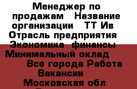 Менеджер по продажам › Название организации ­ ТТ-Ив › Отрасль предприятия ­ Экономика, финансы › Минимальный оклад ­ 25 000 - Все города Работа » Вакансии   . Московская обл.,Бронницы г.
